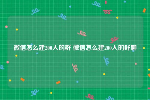 微信怎么建200人的群 微信怎么建200人的群聊