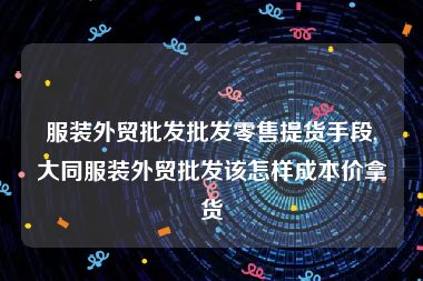 服装外贸批发批发零售提货手段,大同服装外贸批发该怎样成本价拿货