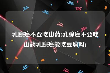 乳腺癌不要吃山药(乳腺癌不要吃山药乳腺癌能吃豆腐吗)