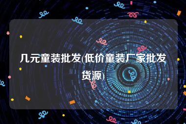 几元童装批发(低价童装厂家批发货源)