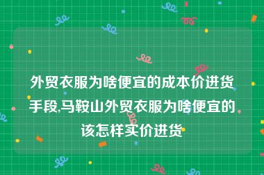 外贸衣服为啥便宜的成本价进货手段,马鞍山外贸衣服为啥便宜的该怎样实价进货