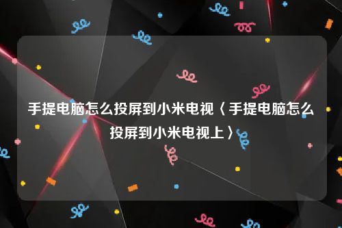 手提电脑怎么投屏到小米电视〈手提电脑怎么投屏到小米电视上〉