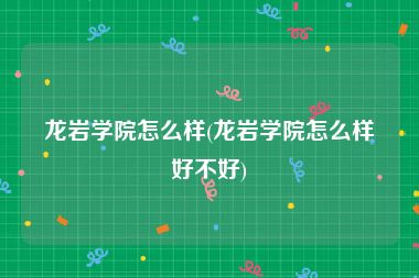 龙岩学院怎么样(龙岩学院怎么样好不好)