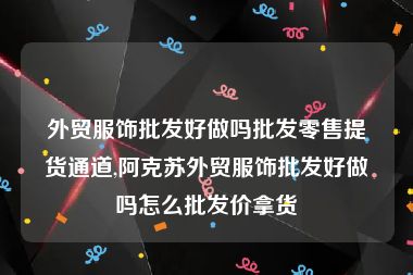 外贸服饰批发好做吗批发零售提货通道,阿克苏外贸服饰批发好做吗怎么批发价拿货