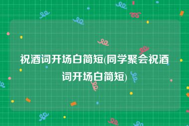 祝酒词开场白简短(同学聚会祝酒词开场白简短)