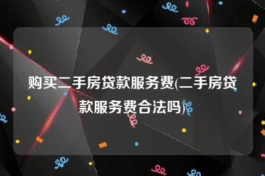 购买二手房贷款服务费(二手房贷款服务费合法吗)
