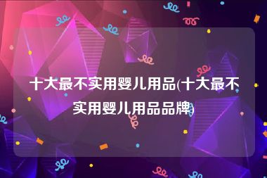 十大最不实用婴儿用品(十大最不实用婴儿用品品牌)