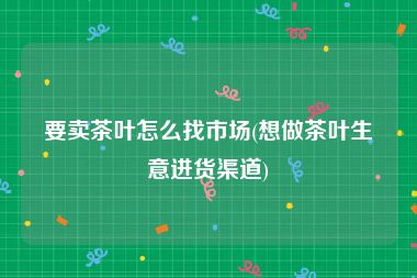 要卖茶叶怎么找市场(想做茶叶生意进货渠道)