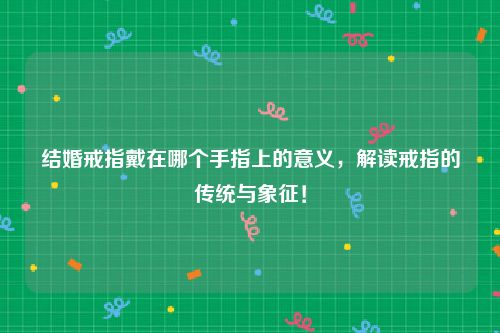 结婚戒指戴在哪个手指上的意义，解读戒指的传统与象征！