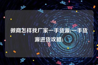 微商怎样找厂家一手货源(一手货源进货攻略)