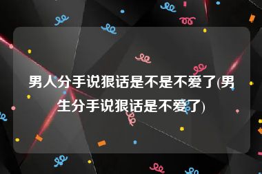 男人分手说狠话是不是不爱了(男生分手说狠话是不爱了)