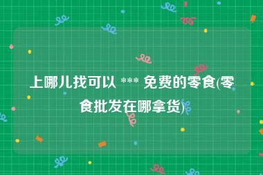上哪儿找可以 *** 免费的零食(零食批发在哪拿货)