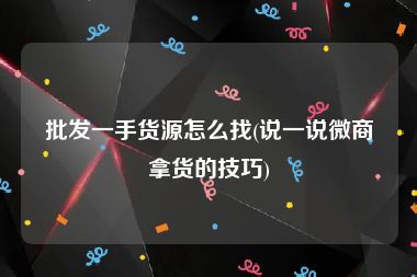 批发一手货源怎么找(说一说微商拿货的技巧)