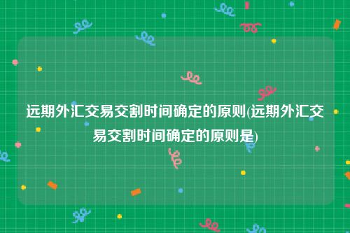 远期外汇交易交割时间确定的原则(远期外汇交易交割时间确定的原则是)