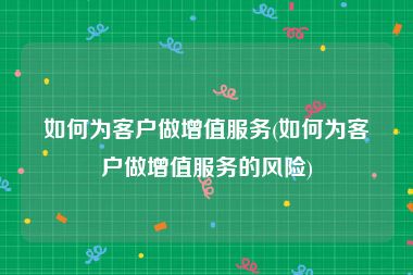 如何为客户做增值服务(如何为客户做增值服务的风险)