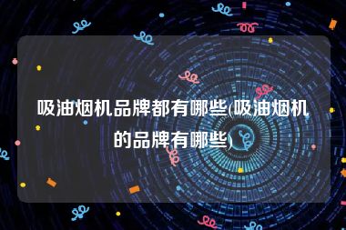 吸油烟机品牌都有哪些(吸油烟机的品牌有哪些)