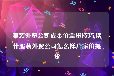 服装外贸公司成本价拿货技巧,喀什服装外贸公司怎么样厂家价提货
