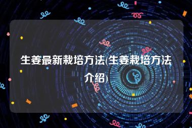 生姜最新栽培方法(生姜栽培方法介绍)