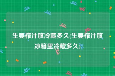 生姜榨汁放冷藏多久(生姜榨汁放冰箱里冷藏多久)