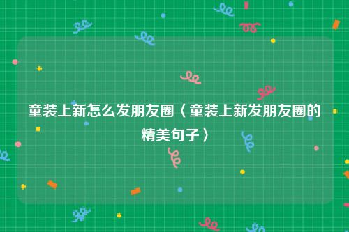 童装上新怎么发朋友圈〈童装上新发朋友圈的精美句子〉