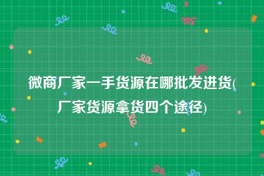 微商厂家一手货源在哪批发进货(厂家货源拿货四个途径)