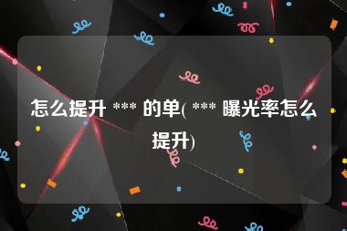 怎么提升 *** 的单( *** 曝光率怎么提升)