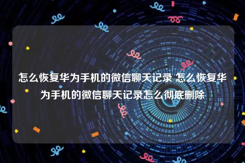 怎么恢复华为手机的微信聊天记录 怎么恢复华为手机的微信聊天记录怎么彻底删除