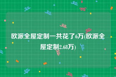 欧派全屋定制一共花了6万(欧派全屋定制2.68万)