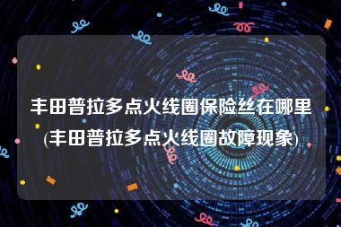 丰田普拉多点火线圈保险丝在哪里(丰田普拉多点火线圈故障现象)