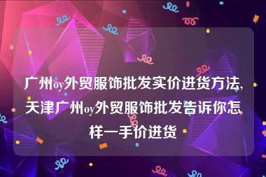 广州oy外贸服饰批发实价进货方法,天津广州oy外贸服饰批发告诉你怎样一手价进货