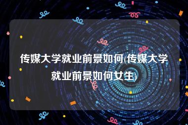 传媒大学就业前景如何(传媒大学就业前景如何女生)