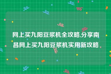 网上买九阳豆浆机全攻略,分享南昌网上买九阳豆浆机实用新攻略