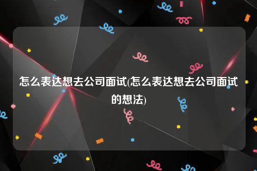 怎么表达想去公司面试(怎么表达想去公司面试的想法)