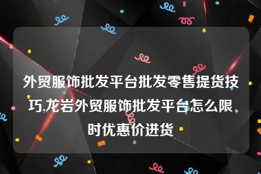 外贸服饰批发平台批发零售提货技巧,龙岩外贸服饰批发平台怎么限时优惠价进货