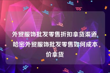 外贸服饰批发零售折扣拿货渠道,哈密外贸服饰批发零售如何成本价拿货