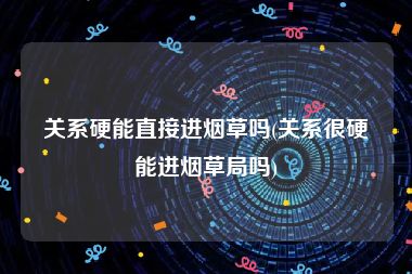 关系硬能直接进烟草吗(关系很硬能进烟草局吗)