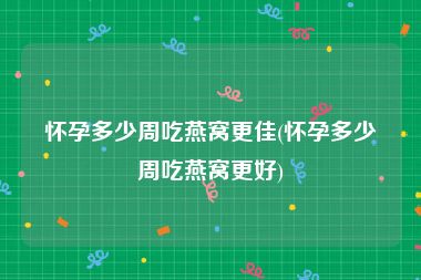 怀孕多少周吃燕窝更佳(怀孕多少周吃燕窝更好)