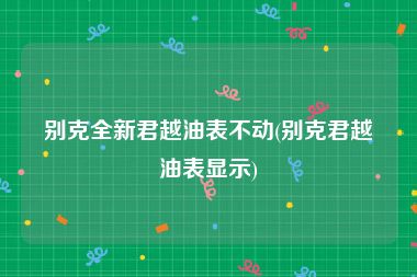 别克全新君越油表不动(别克君越油表显示)