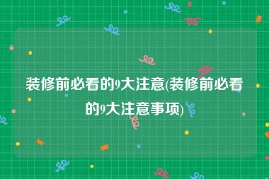 装修前必看的9大注意(装修前必看的9大注意事项)