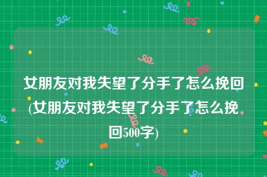 女朋友对我失望了分手了怎么挽回(女朋友对我失望了分手了怎么挽回500字)
