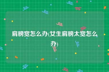 肩膀宽怎么办(女生肩膀太宽怎么办)
