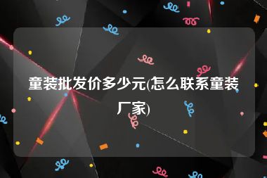 童装批发价多少元(怎么联系童装厂家)