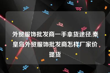 外贸服饰批发商一手拿货途径,秦皇岛外贸服饰批发商怎样厂家价提货