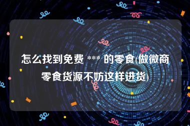 怎么找到免费 *** 的零食(做微商零食货源不妨这样进货)