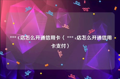  *** C店怎么开通信用卡〈 *** c店怎么开通信用卡支付〉