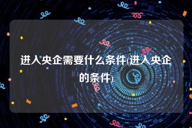 进入央企需要什么条件(进入央企的条件)