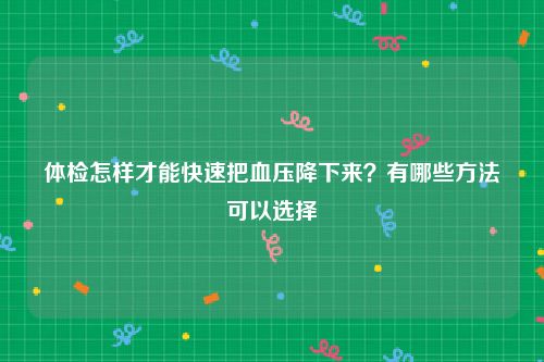 体检怎样才能快速把血压降下来？有哪些方法可以选择