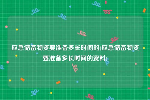 应急储备物资要准备多长时间的(应急储备物资要准备多长时间的资料)