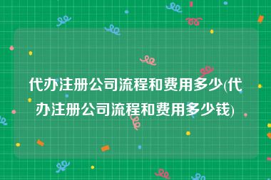 代办注册公司流程和费用多少(代办注册公司流程和费用多少钱)