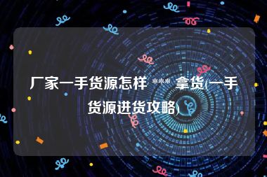 厂家一手货源怎样 *** 拿货(一手货源进货攻略)